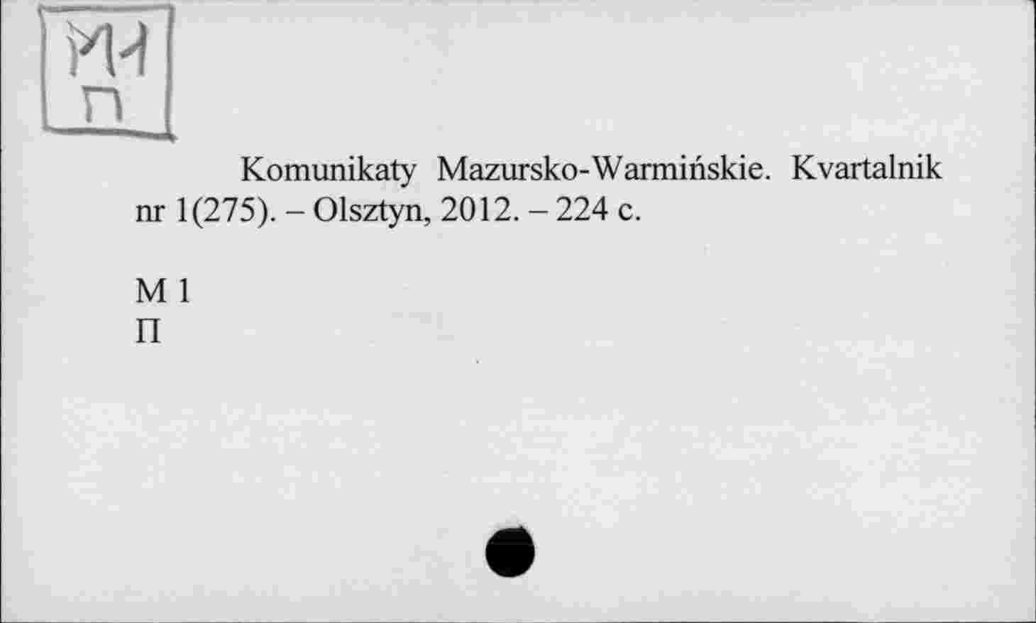 ﻿ИИ
п
Komunikaty Mazursko-Warminskie. Kvartalnik nr 1(275). - Olsztyn, 2012. - 224 с.
M 1
П